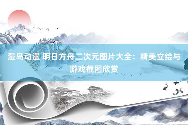漫岛动漫 明日方舟二次元图片大全：精美立绘与游戏截图欣赏