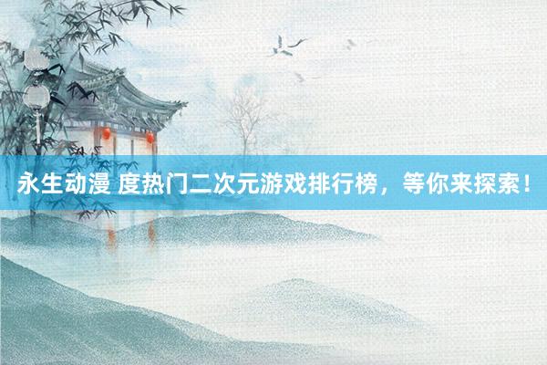 永生动漫 度热门二次元游戏排行榜，等你来探索！