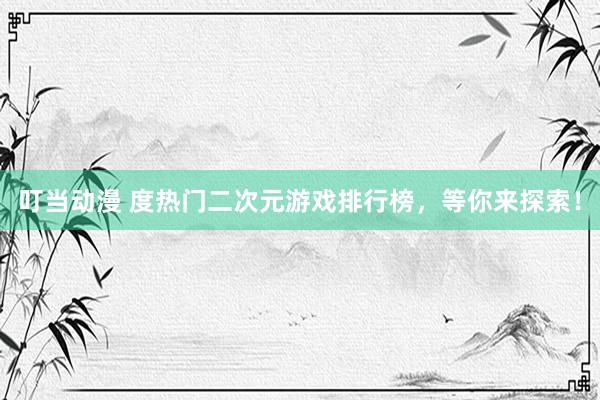 叮当动漫 度热门二次元游戏排行榜，等你来探索！