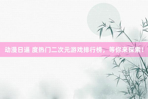 动漫日逼 度热门二次元游戏排行榜，等你来探索！