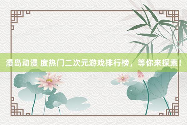 漫岛动漫 度热门二次元游戏排行榜，等你来探索！