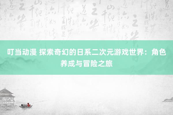 叮当动漫 探索奇幻的日系二次元游戏世界：角色养成与冒险之旅