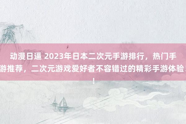 动漫日逼 2023年日本二次元手游排行，热门手游推荐，二次元游戏爱好者不容错过的精彩手游体验！