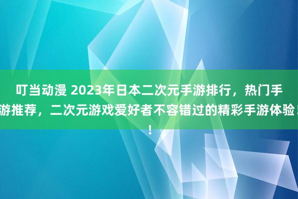 叮当动漫 2023年日本二次元手游排行，热门手游推荐，二次元游戏爱好者不容错过的精彩手游体验！