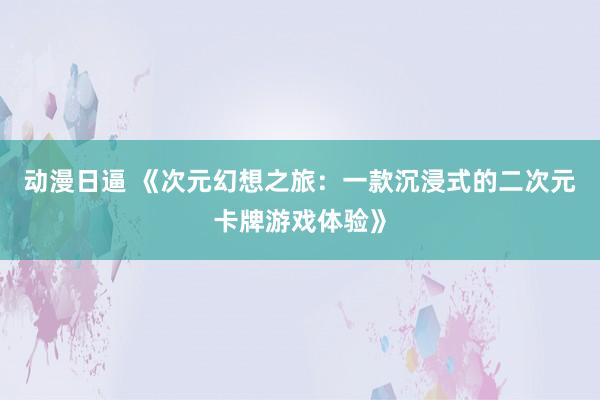动漫日逼 《次元幻想之旅：一款沉浸式的二次元卡牌游戏体验》