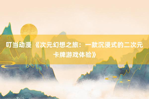 叮当动漫 《次元幻想之旅：一款沉浸式的二次元卡牌游戏体验》