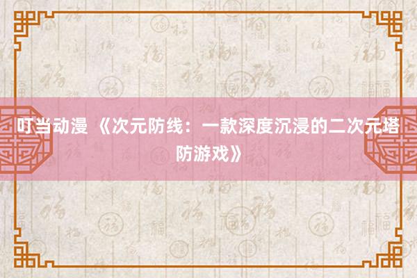 叮当动漫 《次元防线：一款深度沉浸的二次元塔防游戏》