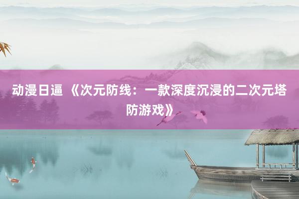 动漫日逼 《次元防线：一款深度沉浸的二次元塔防游戏》