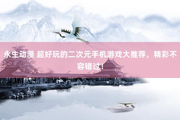 永生动漫 超好玩的二次元手机游戏大推荐，精彩不容错过！