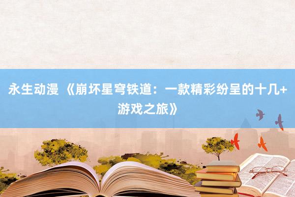 永生动漫 《崩坏星穹铁道：一款精彩纷呈的十几+游戏之旅》