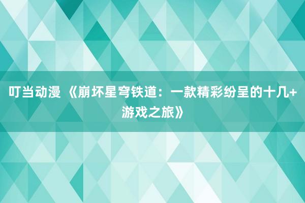 叮当动漫 《崩坏星穹铁道：一款精彩纷呈的十几+游戏之旅》