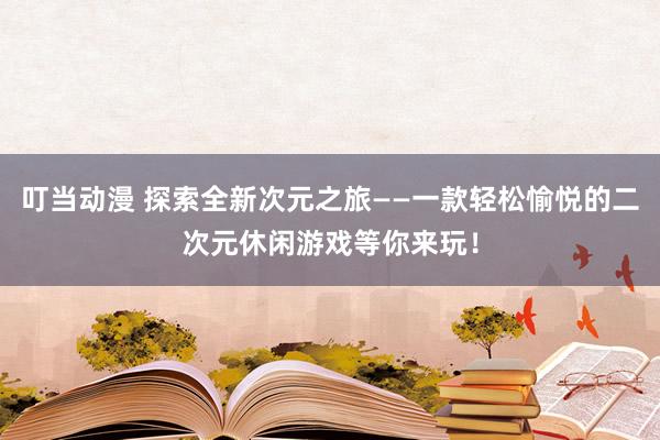 叮当动漫 探索全新次元之旅——一款轻松愉悦的二次元休闲游戏等你来玩！
