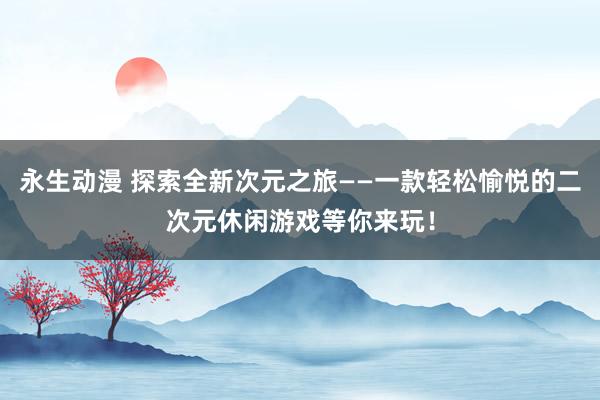永生动漫 探索全新次元之旅——一款轻松愉悦的二次元休闲游戏等你来玩！
