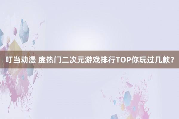 叮当动漫 度热门二次元游戏排行TOP你玩过几款？