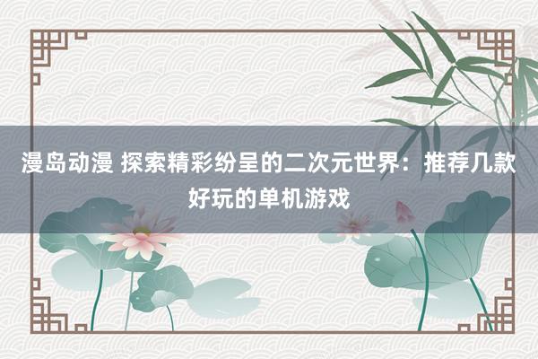 漫岛动漫 探索精彩纷呈的二次元世界：推荐几款好玩的单机游戏