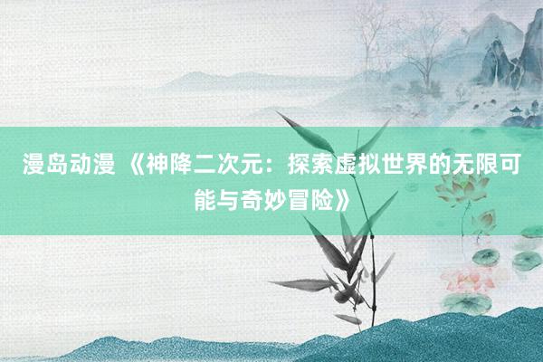 漫岛动漫 《神降二次元：探索虚拟世界的无限可能与奇妙冒险》
