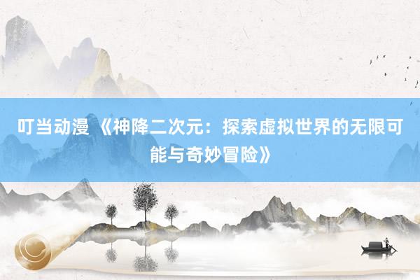 叮当动漫 《神降二次元：探索虚拟世界的无限可能与奇妙冒险》