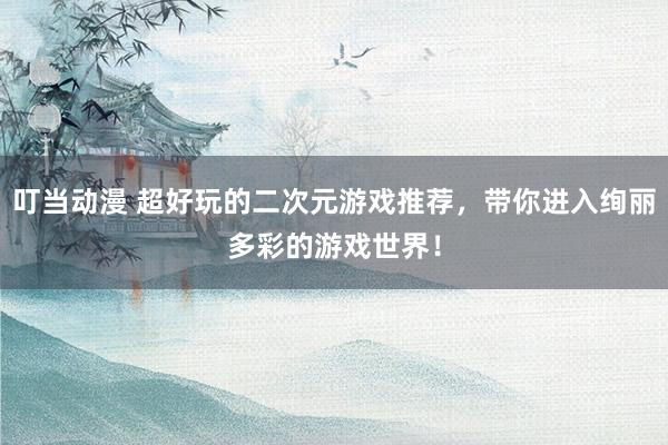 叮当动漫 超好玩的二次元游戏推荐，带你进入绚丽多彩的游戏世界！