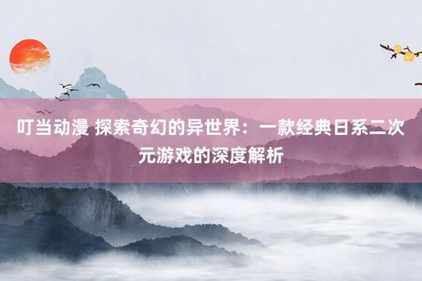 叮当动漫 探索奇幻的异世界：一款经典日系二次元游戏的深度解析