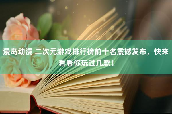 漫岛动漫 二次元游戏排行榜前十名震撼发布，快来看看你玩过几款！