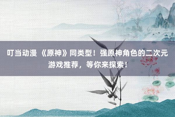 叮当动漫 《原神》同类型！强原神角色的二次元游戏推荐，等你来探索！