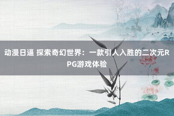 动漫日逼 探索奇幻世界：一款引人入胜的二次元RPG游戏体验
