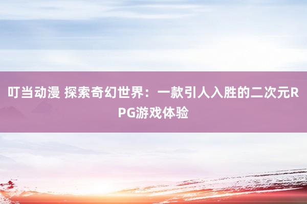 叮当动漫 探索奇幻世界：一款引人入胜的二次元RPG游戏体验