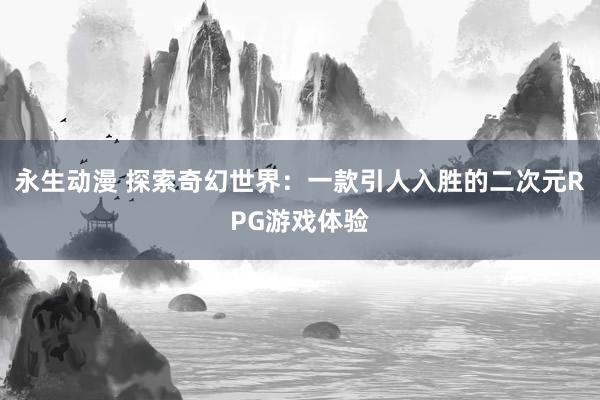 永生动漫 探索奇幻世界：一款引人入胜的二次元RPG游戏体验