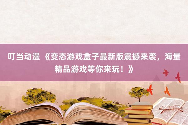 叮当动漫 《变态游戏盒子最新版震撼来袭，海量精品游戏等你来玩！》