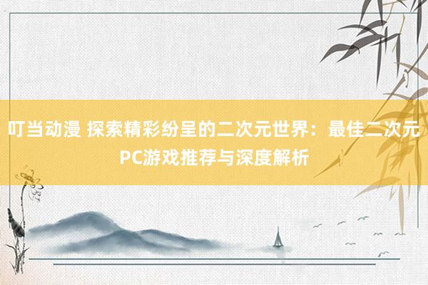 叮当动漫 探索精彩纷呈的二次元世界：最佳二次元PC游戏推荐与深度解析