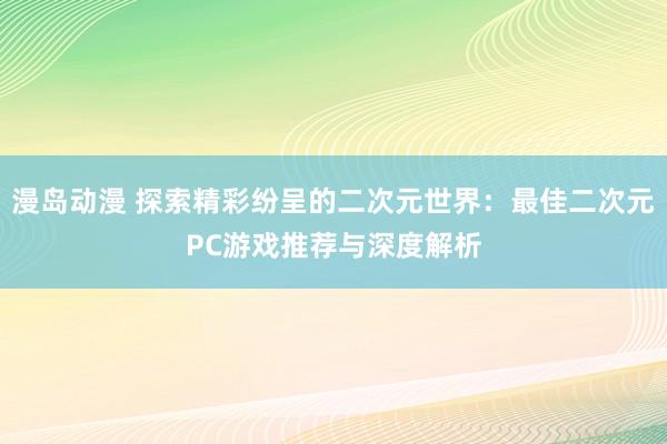 漫岛动漫 探索精彩纷呈的二次元世界：最佳二次元PC游戏推荐与深度解析