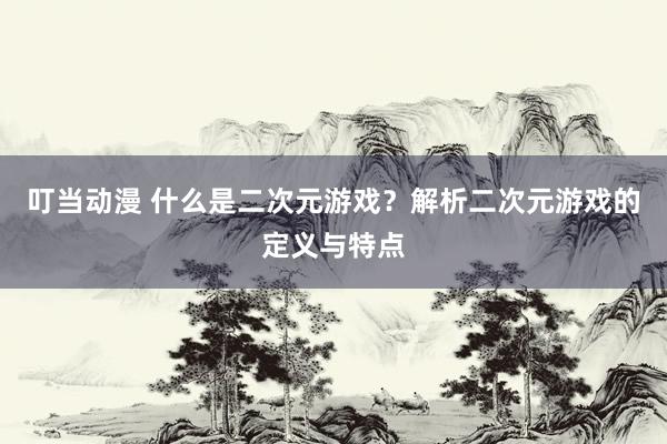 叮当动漫 什么是二次元游戏？解析二次元游戏的定义与特点