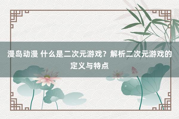 漫岛动漫 什么是二次元游戏？解析二次元游戏的定义与特点