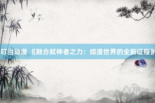 叮当动漫 《融合弑神者之力：综漫世界的全新征程》