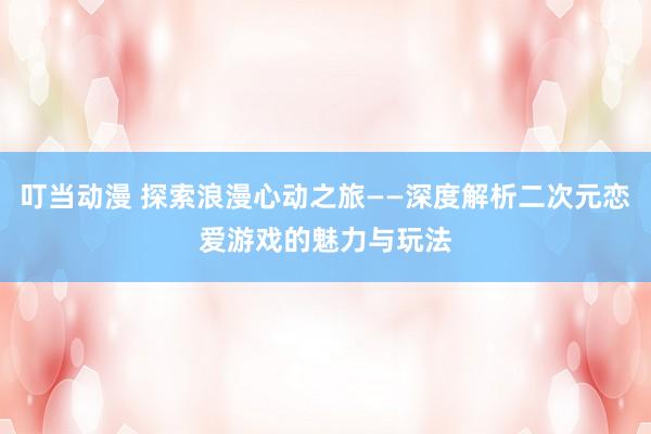 叮当动漫 探索浪漫心动之旅——深度解析二次元恋爱游戏的魅力与玩法
