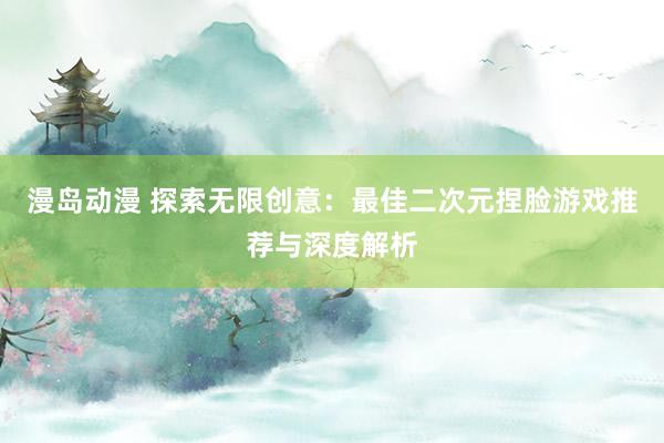 漫岛动漫 探索无限创意：最佳二次元捏脸游戏推荐与深度解析