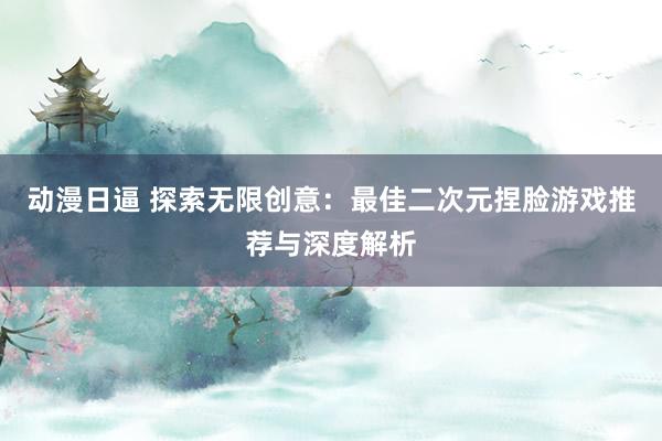 动漫日逼 探索无限创意：最佳二次元捏脸游戏推荐与深度解析
