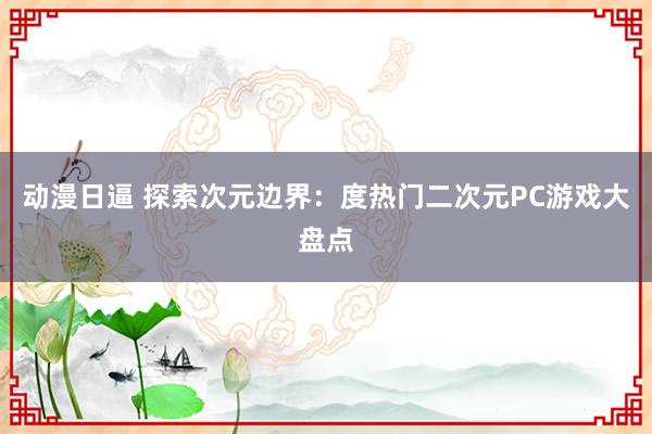 动漫日逼 探索次元边界：度热门二次元PC游戏大盘点