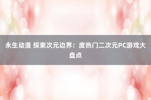 永生动漫 探索次元边界：度热门二次元PC游戏大盘点