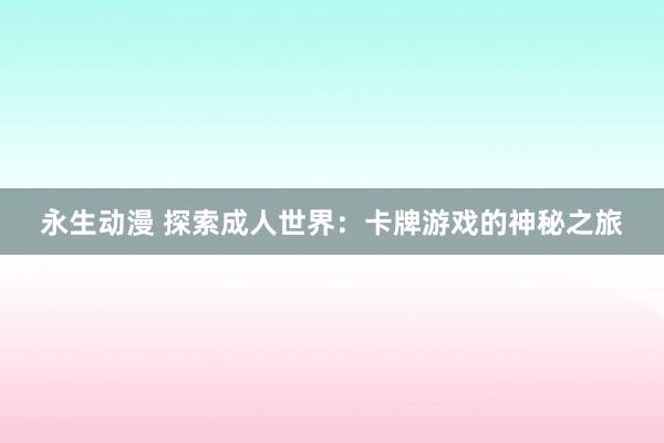 永生动漫 探索成人世界：卡牌游戏的神秘之旅