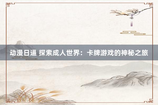 动漫日逼 探索成人世界：卡牌游戏的神秘之旅