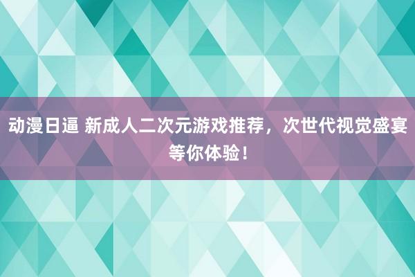 动漫日逼 新成人二次元游戏推荐，次世代视觉盛宴等你体验！