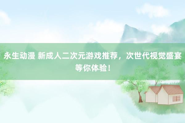 永生动漫 新成人二次元游戏推荐，次世代视觉盛宴等你体验！