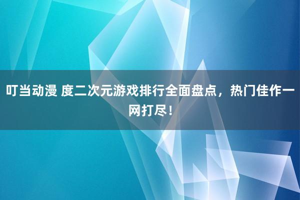 叮当动漫 度二次元游戏排行全面盘点，热门佳作一网打尽！
