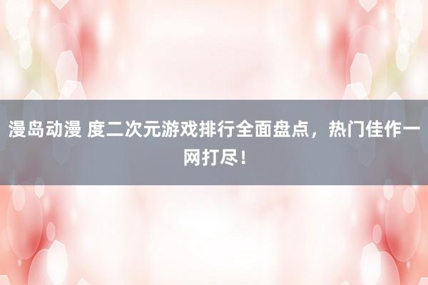 漫岛动漫 度二次元游戏排行全面盘点，热门佳作一网打尽！