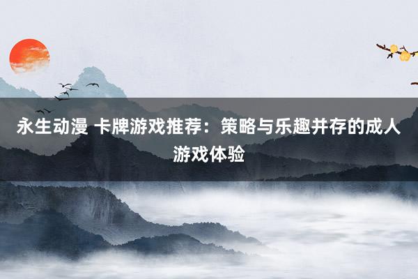 永生动漫 卡牌游戏推荐：策略与乐趣并存的成人游戏体验
