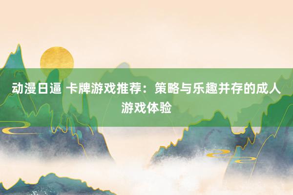 动漫日逼 卡牌游戏推荐：策略与乐趣并存的成人游戏体验