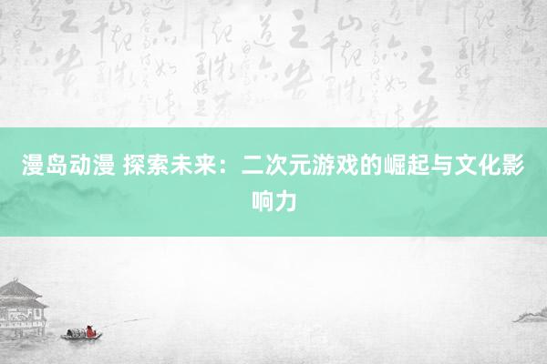 漫岛动漫 探索未来：二次元游戏的崛起与文化影响力