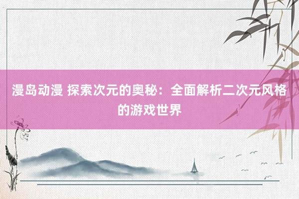 漫岛动漫 探索次元的奥秘：全面解析二次元风格的游戏世界