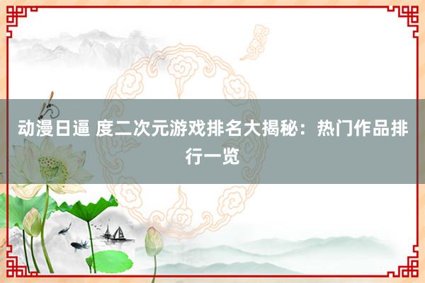 动漫日逼 度二次元游戏排名大揭秘：热门作品排行一览